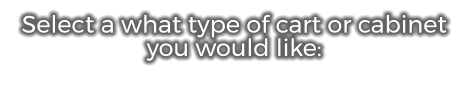 Select a what type of cart or cabinet you would like: